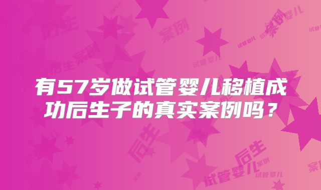 有57岁做试管婴儿移植成功后生子的真实案例吗?