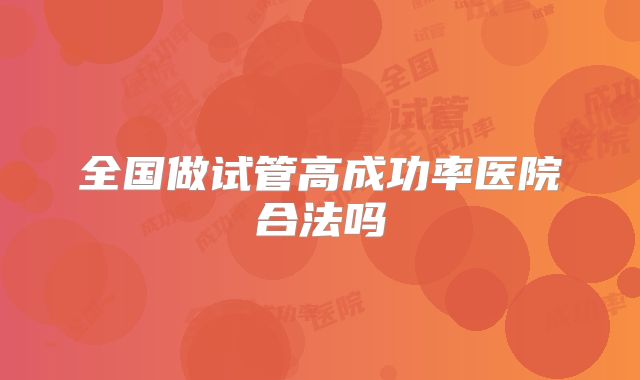 全国做试管高成功率医院合法吗