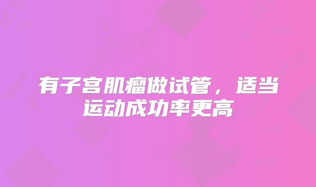 有子宫肌瘤做试管,适当运动成功率更高