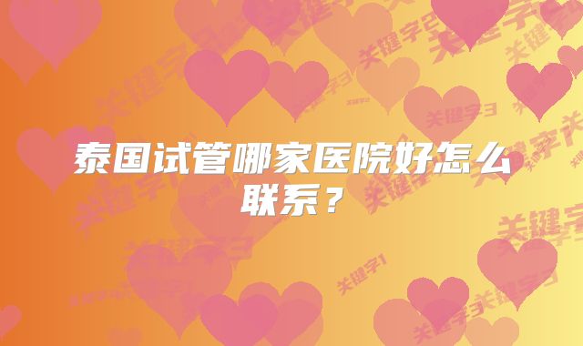 泰国试管哪家医院好怎么联系?