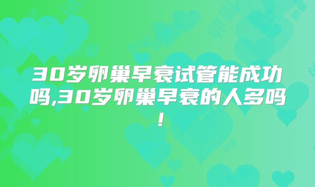 30岁卵巢早衰试管能成功吗,30岁卵巢早衰的人多吗!
