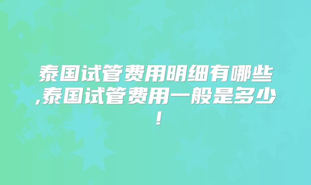泰国试管费用明细有哪些,泰国试管费用一般是多少!