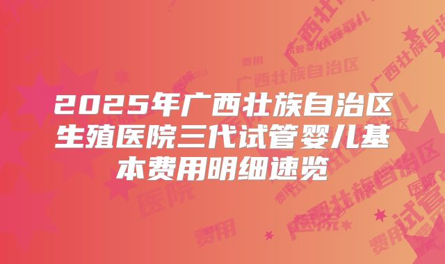 2025年广西壮族自治区生殖医院三代试管婴儿基本费用明细速览