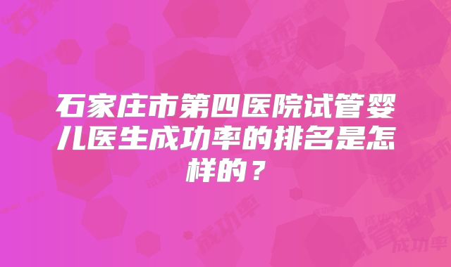 石家庄市第四医院试管婴儿医生成功率的排名是怎样的?