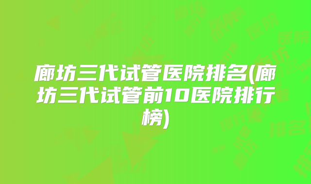 廊坊三代试管医院排名(廊坊三代试管前10医院排行榜)