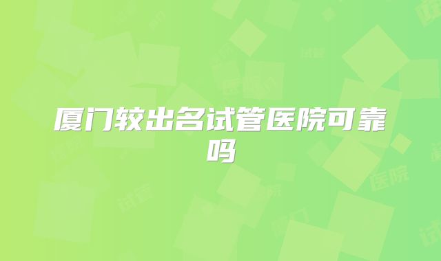 厦门较出名试管医院可靠吗