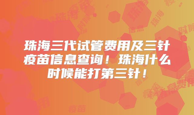珠海三代试管费用及三针疫苗信息查询！珠海什么时候能打第三针！
