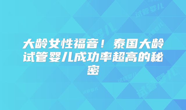 大龄女性福音！泰国大龄试管婴儿成功率超高的秘密