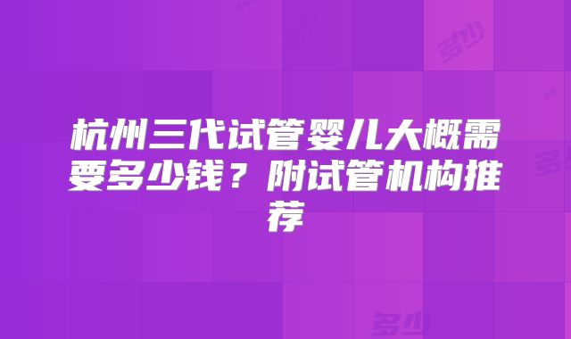 杭州三代试管婴儿大概需要多少钱？附试管机构推荐