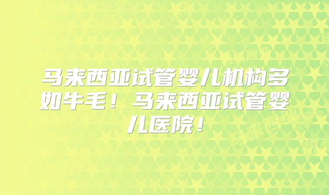 马来西亚试管婴儿机构多如牛毛!马来西亚试管婴儿医院!