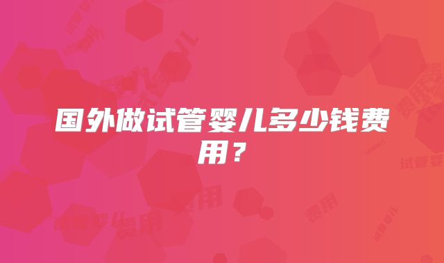 国外做试管婴儿多少钱费用?