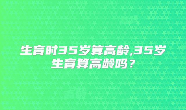 生育时35岁算高龄,35岁生育算高龄吗?
