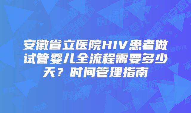安徽省立医院HIV患者做试管婴儿全流程需要多少天?时间管理指南