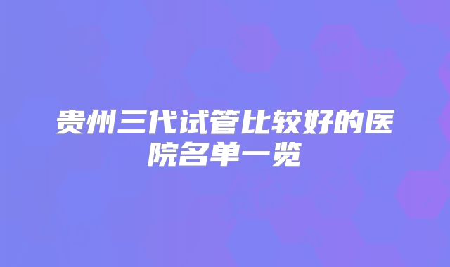 贵州三代试管比较好的医院名单一览