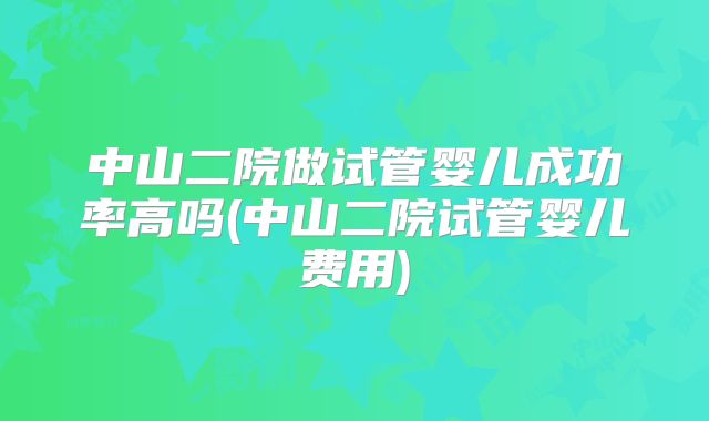 中山二院做试管婴儿成功率高吗(中山二院试管婴儿费用)