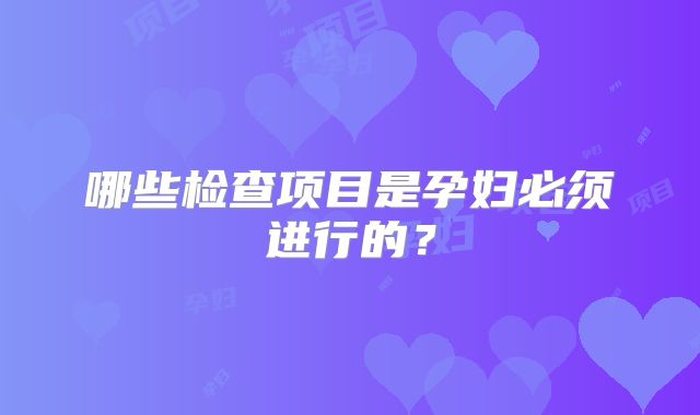 哪些检查项目是孕妇必须进行的？