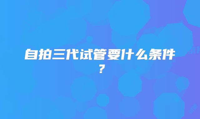 自拍三代试管要什么条件?