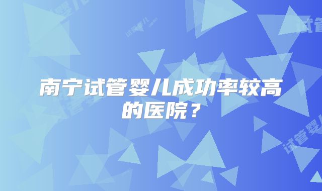 南宁试管婴儿成功率较高的医院？