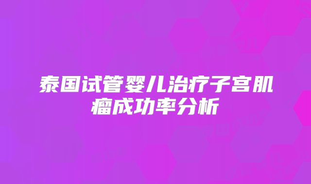 泰国试管婴儿治疗子宫肌瘤成功率分析