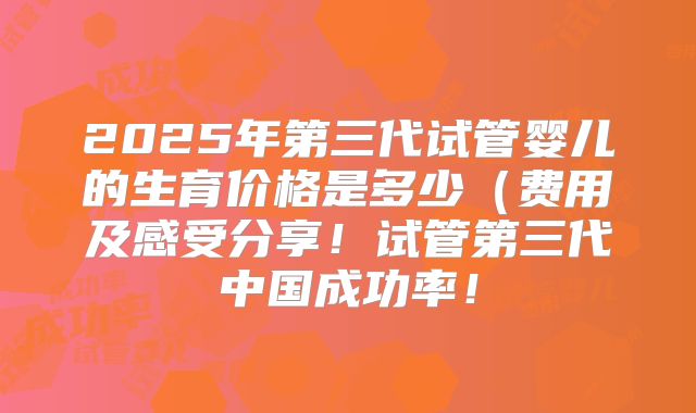2025年第三代试管婴儿的生育价格是多少（费用及感受分享！试管第三代中国成功率！