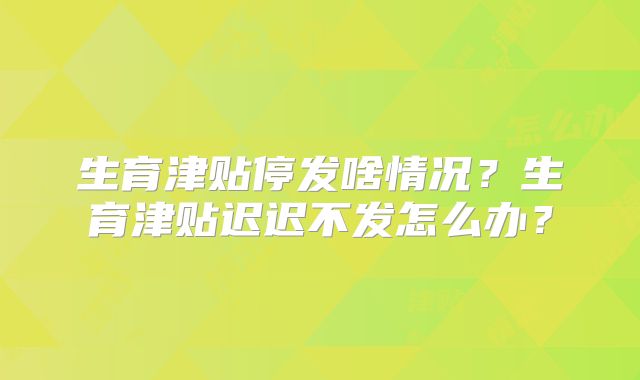 生育津贴停发啥情况?生育津贴迟迟不发怎么办?