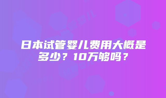 日本试管婴儿费用大概是多少？10万够吗？