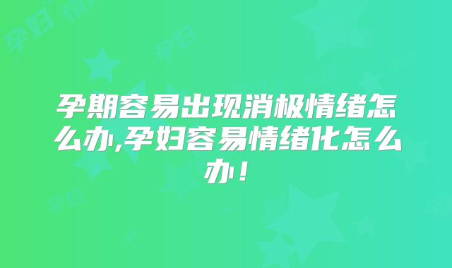 孕期容易出现消极情绪怎么办,孕妇容易情绪化怎么办！