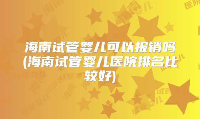 海南试管婴儿可以报销吗(海南试管婴儿医院排名比较好)