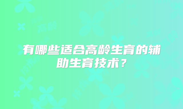 有哪些适合高龄生育的辅助生育技术？