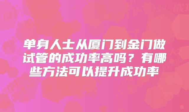 单身人士从厦门到金门做试管的成功率高吗?有哪些方法可以提升成功率