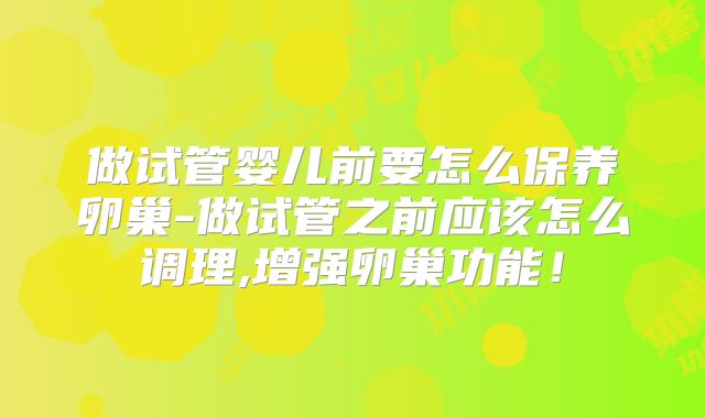 做试管婴儿前要怎么保养卵巢-做试管之前应该怎么调理,增强卵巢功能!
