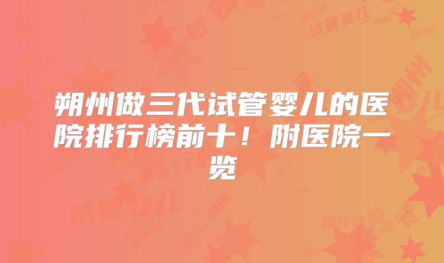 朔州做三代试管婴儿的医院排行榜前十！附医院一览