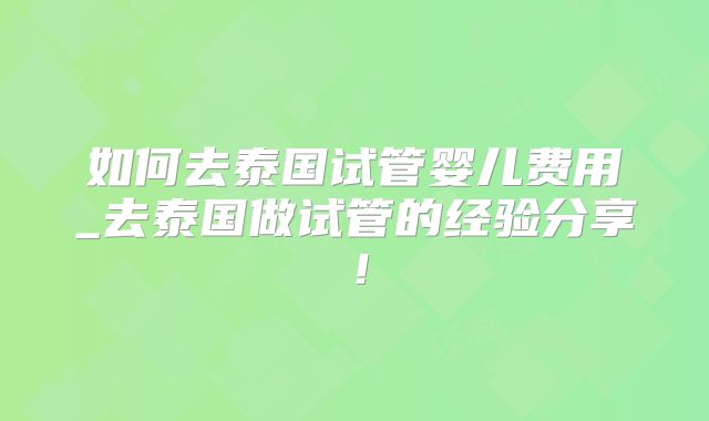 如何去泰国试管婴儿费用_去泰国做试管的经验分享！