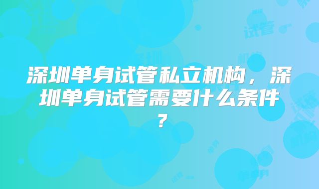 深圳单身试管私立机构，深圳单身试管需要什么条件？