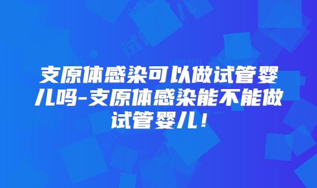 支原体感染可以做试管婴儿吗-支原体感染能不能做试管婴儿!