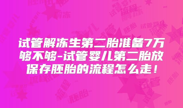 试管解冻生第二胎准备7万够不够-试管婴儿第二胎放保存胚胎的流程怎么走！