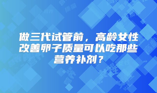 做三代试管前，高龄女性改善卵子质量可以吃那些营养补剂？