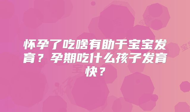 怀孕了吃啥有助于宝宝发育?孕期吃什么孩子发育快?