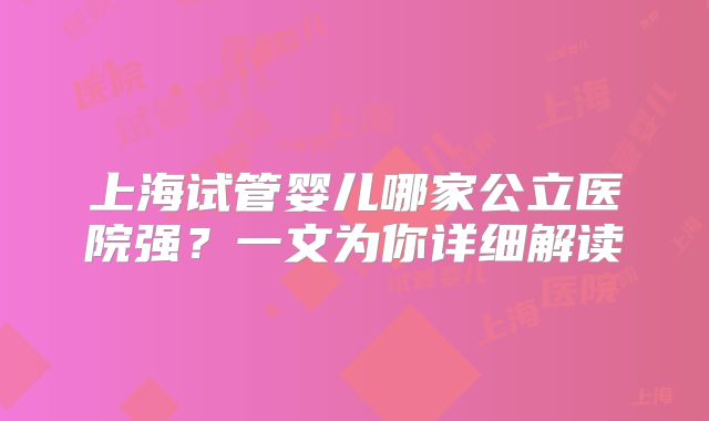 上海试管婴儿哪家公立医院强？一文为你详细解读