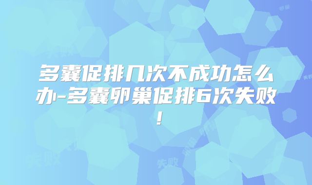多囊促排几次不成功怎么办-多囊卵巢促排6次失败！