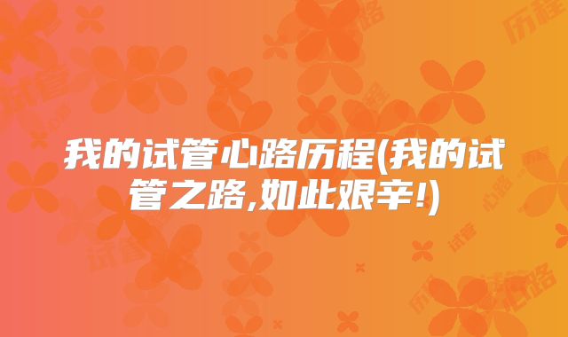 我的试管心路历程(我的试管之路,如此艰辛!)