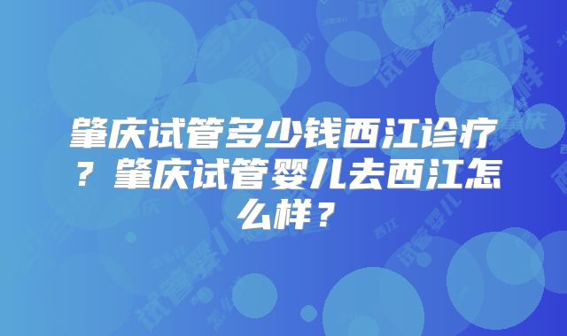 肇庆试管多少钱西江诊疗?肇庆试管婴儿去西江怎么样?