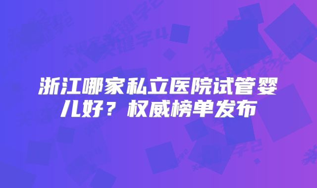 浙江哪家私立医院试管婴儿好?权威榜单发布