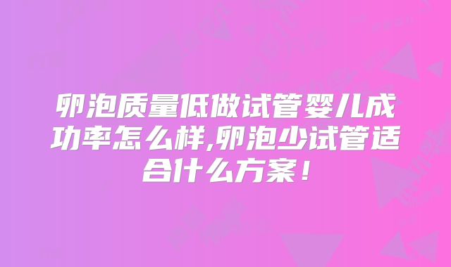 卵泡质量低做试管婴儿成功率怎么样,卵泡少试管适合什么方案!