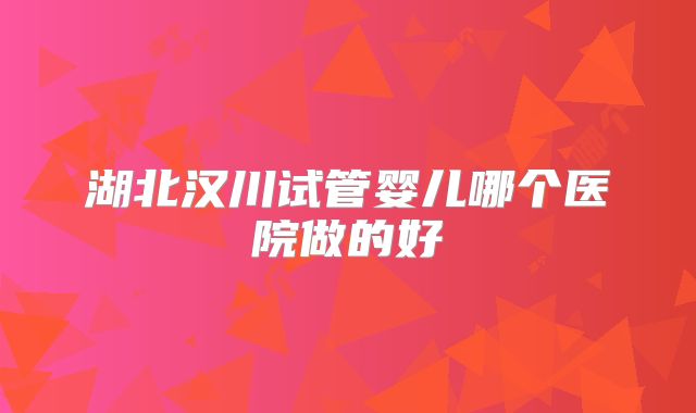湖北汉川试管婴儿哪个医院做的好