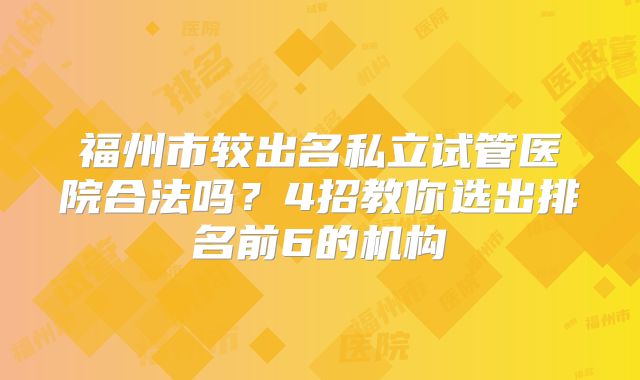 福州市较出名私立试管医院合法吗?4招教你选出排名前6的机构