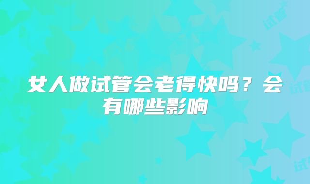 女人做试管会老得快吗？会有哪些影响