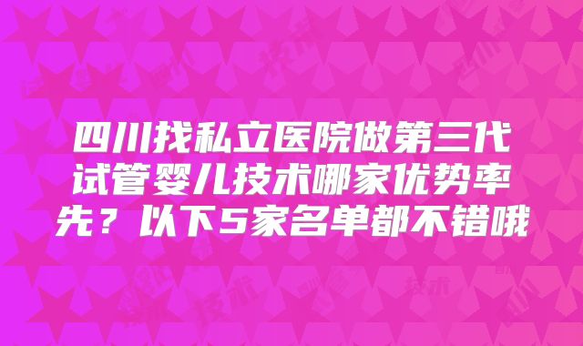 四川找私立医院做第三代试管婴儿技术哪家优势率先？以下5家名单都不错哦