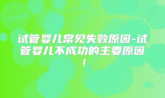 试管婴儿常见失败原因-试管婴儿不成功的主要原因！