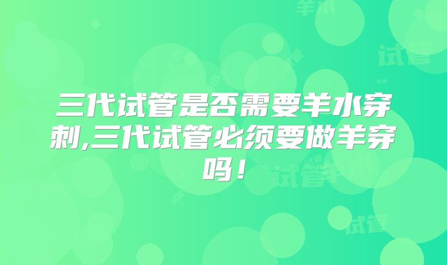 三代试管是否需要羊水穿刺,三代试管必须要做羊穿吗!